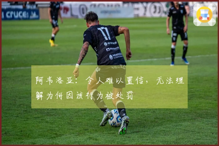 阿韦洛亚：令人难以置信，无法理解为何因该行为被处罚