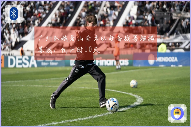 广州队越秀山全力以赴备战粤超揭幕战，倒计时10天
