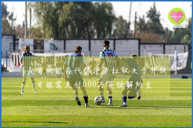 麦肯纳能否代替伊劳拉取决于升级，可能需支付600万英镑解约金