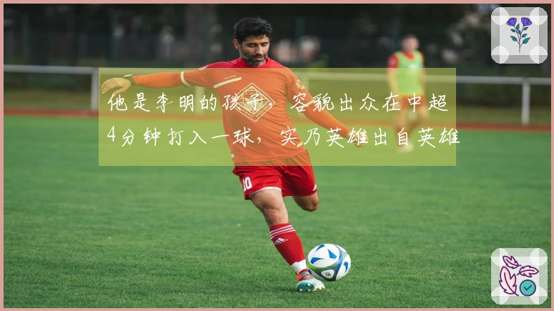 他是李明的孩子，容貌出众在中超4分钟打入一球，实乃英雄出自英雄。