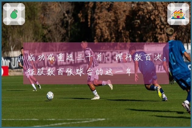 成功减重近三十斤，挥杆数百次，征服数百张球台的这一年