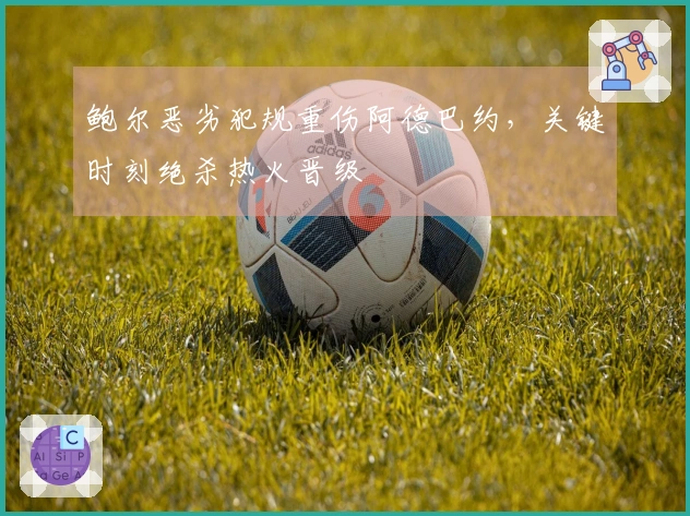 鲍尔恶劣犯规重伤阿德巴约，关键时刻绝杀热火晋级