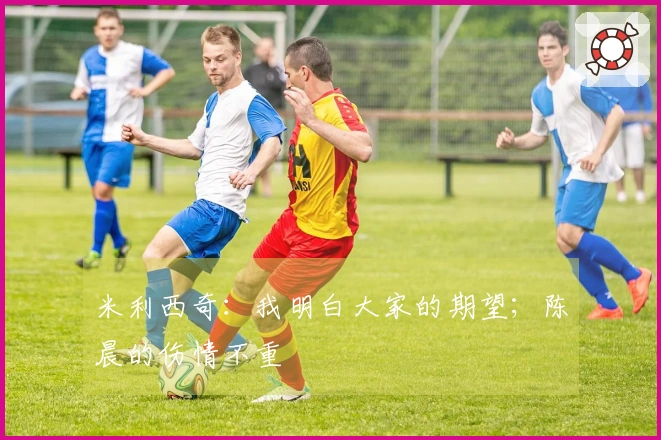 米利西奇：我明白大家的期望；陈晨的伤情不重